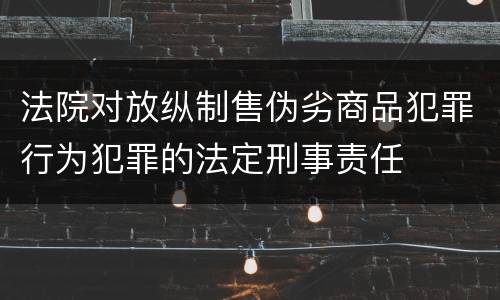 法院对放纵制售伪劣商品犯罪行为犯罪的法定刑事责任