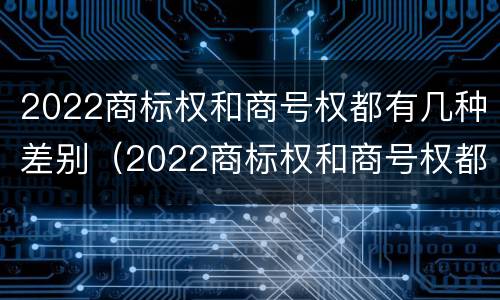2022商标权和商号权都有几种差别（2022商标权和商号权都有几种差别）
