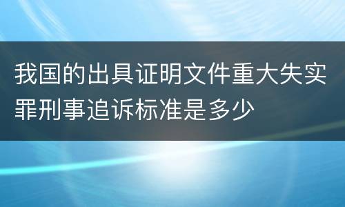 我国的出具证明文件重大失实罪刑事追诉标准是多少