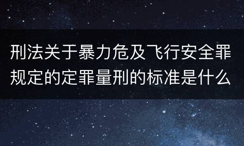 刑法关于暴力危及飞行安全罪规定的定罪量刑的标准是什么