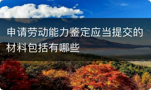 申请劳动能力鉴定应当提交的材料包括有哪些