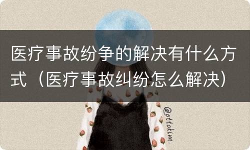 医疗事故纷争的解决有什么方式（医疗事故纠纷怎么解决）