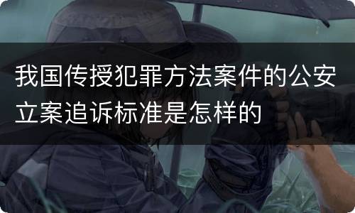 我国传授犯罪方法案件的公安立案追诉标准是怎样的