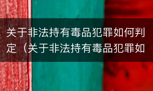 关于非法持有毒品犯罪如何判定（关于非法持有毒品犯罪如何判定的）