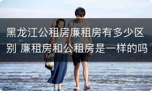 黑龙江公租房廉租房有多少区别 廉租房和公租房是一样的吗