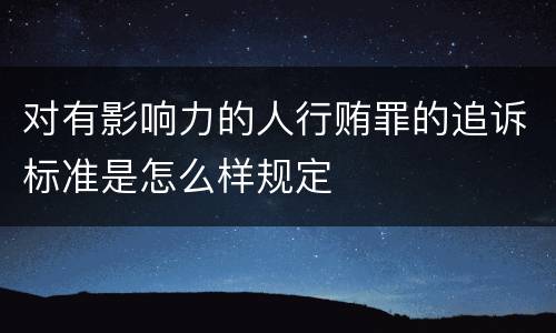 对有影响力的人行贿罪的追诉标准是怎么样规定