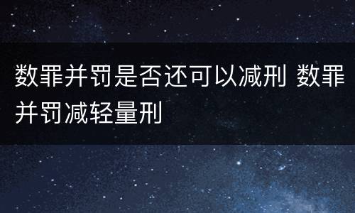 数罪并罚是否还可以减刑 数罪并罚减轻量刑