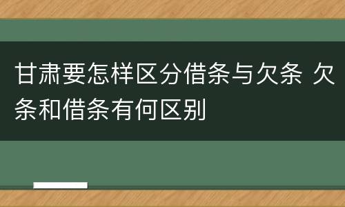 甘肃要怎样区分借条与欠条 欠条和借条有何区别