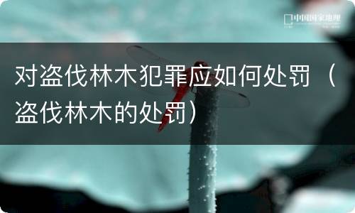 对盗伐林木犯罪应如何处罚（盗伐林木的处罚）