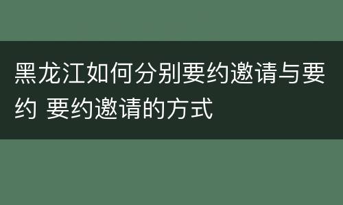 黑龙江如何分别要约邀请与要约 要约邀请的方式