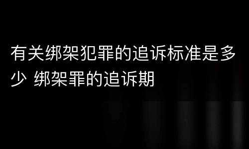 有关绑架犯罪的追诉标准是多少 绑架罪的追诉期
