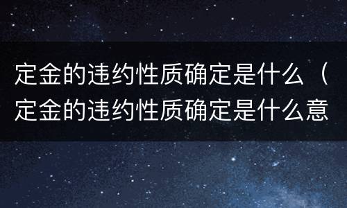 定金的违约性质确定是什么（定金的违约性质确定是什么意思）
