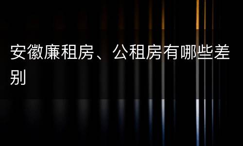 安徽廉租房、公租房有哪些差别