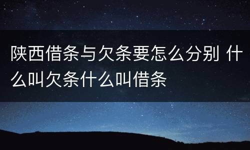 陕西借条与欠条要怎么分别 什么叫欠条什么叫借条