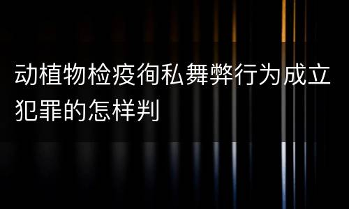 动植物检疫徇私舞弊行为成立犯罪的怎样判