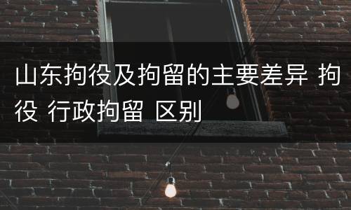 山东拘役及拘留的主要差异 拘役 行政拘留 区别
