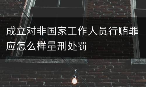 成立对非国家工作人员行贿罪应怎么样量刑处罚