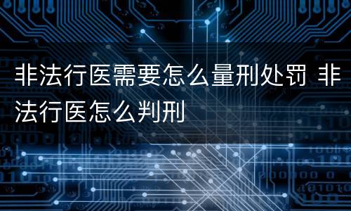 非法行医需要怎么量刑处罚 非法行医怎么判刑