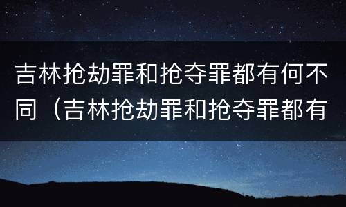 吉林抢劫罪和抢夺罪都有何不同（吉林抢劫罪和抢夺罪都有何不同之处）