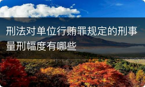 刑法对单位行贿罪规定的刑事量刑幅度有哪些