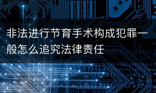 非法进行节育手术构成犯罪一般怎么追究法律责任