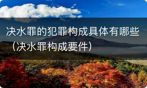 决水罪的犯罪构成具体有哪些（决水罪构成要件）