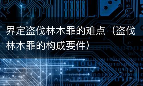 界定盗伐林木罪的难点（盗伐林木罪的构成要件）