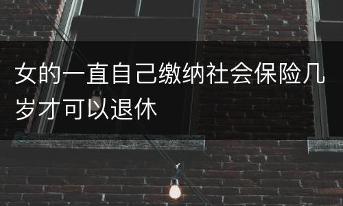 女的一直自己缴纳社会保险几岁才可以退休