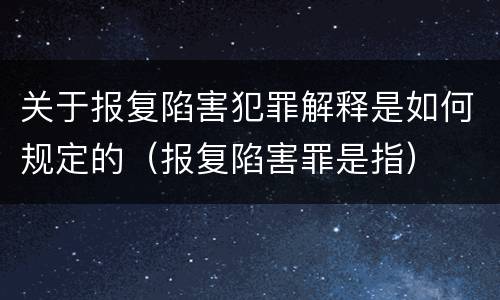 关于报复陷害犯罪解释是如何规定的（报复陷害罪是指）