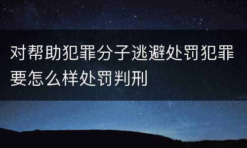 对帮助犯罪分子逃避处罚犯罪要怎么样处罚判刑