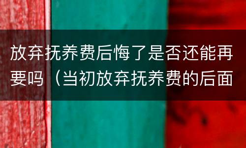 放弃抚养费后悔了是否还能再要吗（当初放弃抚养费的后面有主张抚养费成功的吗）