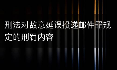 刑法对故意延误投递邮件罪规定的刑罚内容