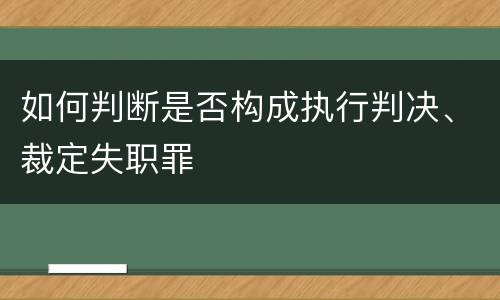 如何判断是否构成执行判决、裁定失职罪