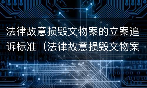 法律故意损毁文物案的立案追诉标准（法律故意损毁文物案的立案追诉标准是）