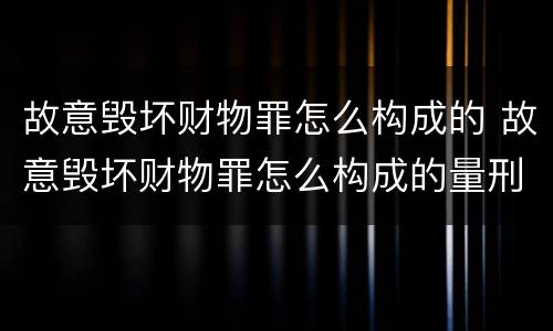 故意毁坏财物罪怎么构成的 故意毁坏财物罪怎么构成的量刑