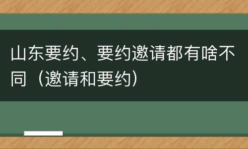 山东要约、要约邀请都有啥不同（邀请和要约）
