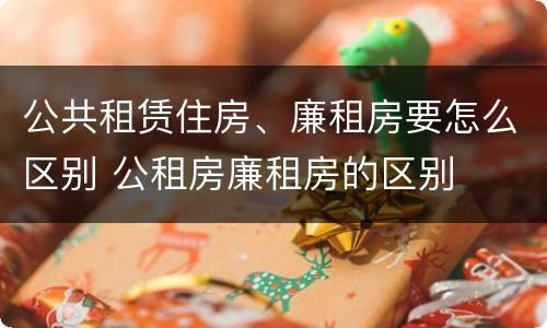 公共租赁住房、廉租房要怎么区别 公租房廉租房的区别