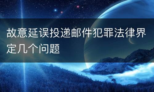 故意延误投递邮件犯罪法律界定几个问题