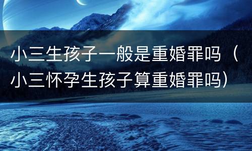 小三生孩子一般是重婚罪吗（小三怀孕生孩子算重婚罪吗）