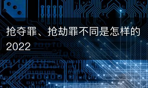 抢夺罪、抢劫罪不同是怎样的2022