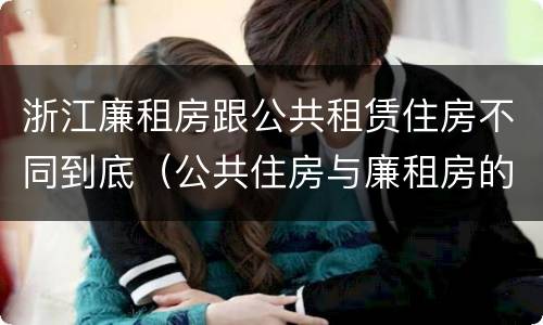 浙江廉租房跟公共租赁住房不同到底（公共住房与廉租房的区别）