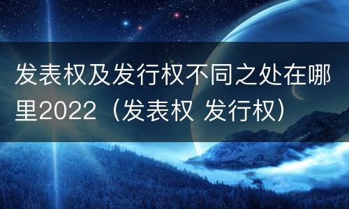 发表权及发行权不同之处在哪里2022（发表权 发行权）