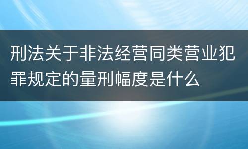 刑法关于非法经营同类营业犯罪规定的量刑幅度是什么