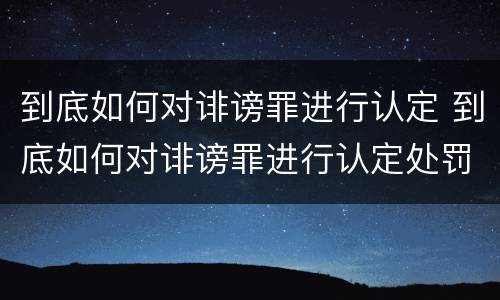 到底如何对诽谤罪进行认定 到底如何对诽谤罪进行认定处罚