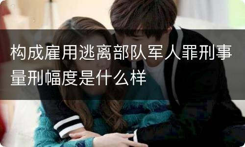 构成雇用逃离部队军人罪刑事量刑幅度是什么样