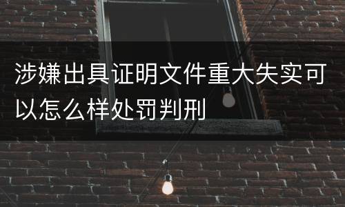 涉嫌出具证明文件重大失实可以怎么样处罚判刑