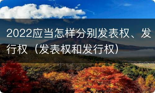 2022应当怎样分别发表权、发行权（发表权和发行权）