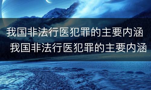 我国非法行医犯罪的主要内涵 我国非法行医犯罪的主要内涵包括