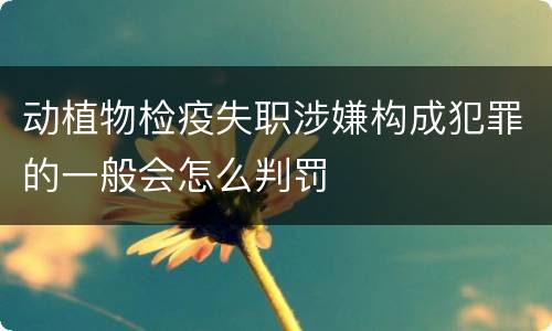 动植物检疫失职涉嫌构成犯罪的一般会怎么判罚
