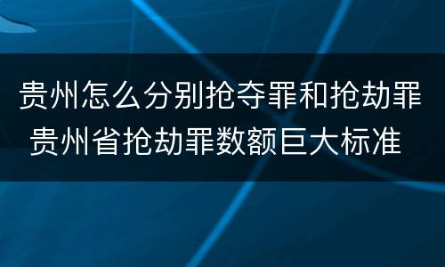 贵州怎么分别抢夺罪和抢劫罪 贵州省抢劫罪数额巨大标准